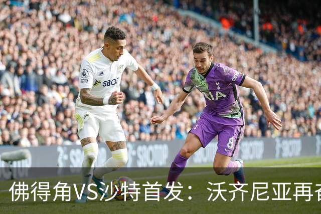 佛得角VS沙特首发：沃齐尼亚再奋力一搏 布赖坎登场
