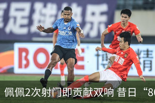 佩佩2次射门即贡献双响 昔日“8000万先生”自证成功