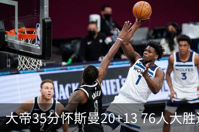 大帝35分怀斯曼20+13 76人大胜送活塞22连败