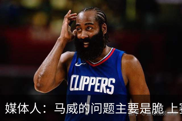 媒体人：马威的问题主要是脆 上赛季的60场出勤已经是生涯之最