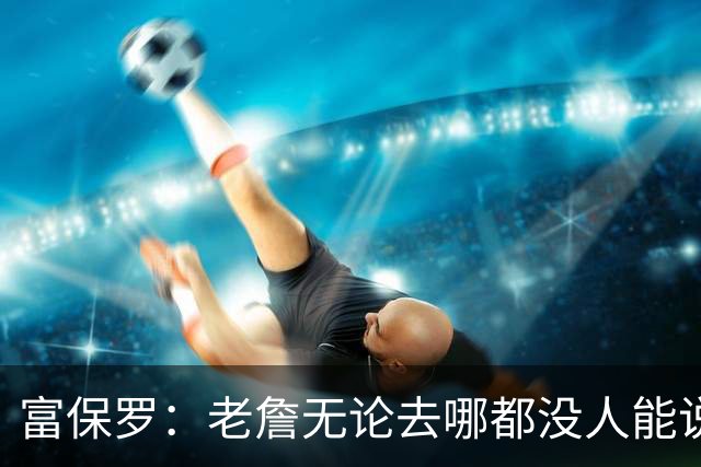 富保罗：老詹无论去哪都没人能说他抱团 即使去马刺&雷霆&尼克斯
