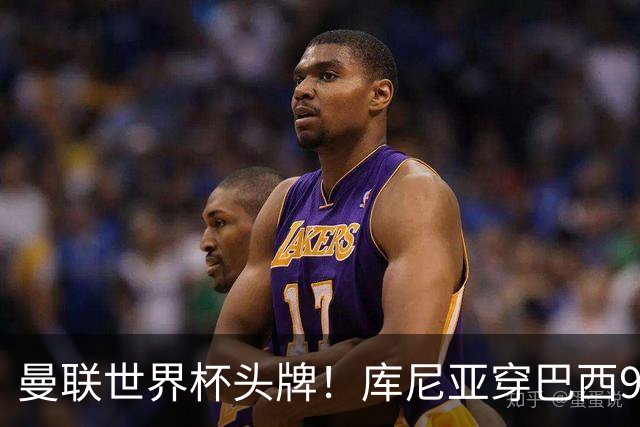 曼联世界杯头牌！库尼亚穿巴西9号获大罗认可，卡里克或学安帅战术