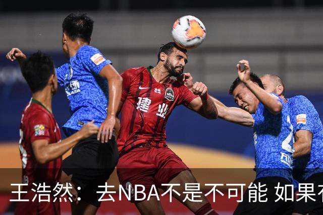王浩然：去NBA不是不可能 如果有一天我有机会 我也会去争取